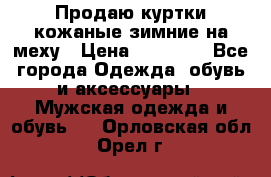 Продаю куртки кожаные зимние на меху › Цена ­ 14 000 - Все города Одежда, обувь и аксессуары » Мужская одежда и обувь   . Орловская обл.,Орел г.